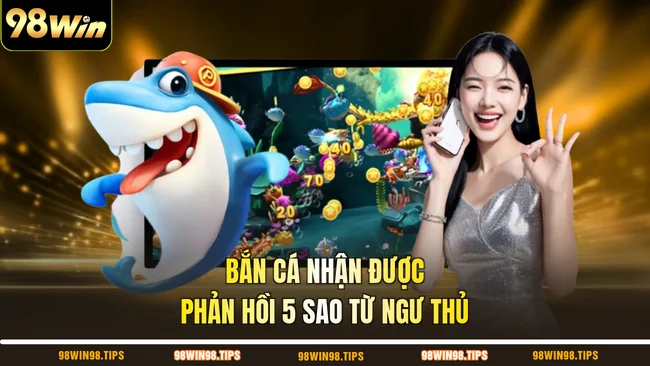 Bắn cá nhận được phản hồi 5 sao từ ngư thủ