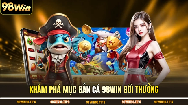 Khám phá mục bắn cá 98WIN đổi thưởng